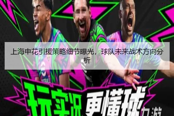 上海申花引援策略细节曝光，球队未来战术方向分析